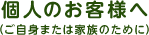 個人のお客様へ（ご自身または家族のために）